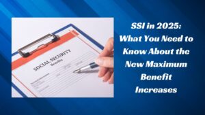 SSI in 2025: What You Need to Know About the New Maximum Benefit Increases