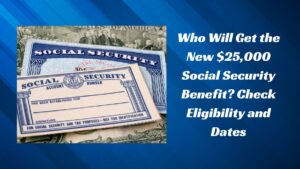 Who Will Get the New $25,000 Social Security Benefit? Check Eligibility and Dates