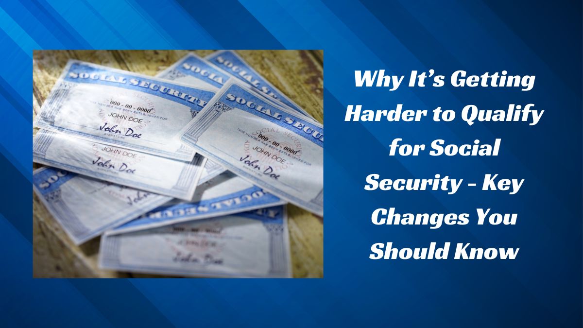 Why It’s Getting Harder to Qualify for Social Security - Key Changes You Should Know